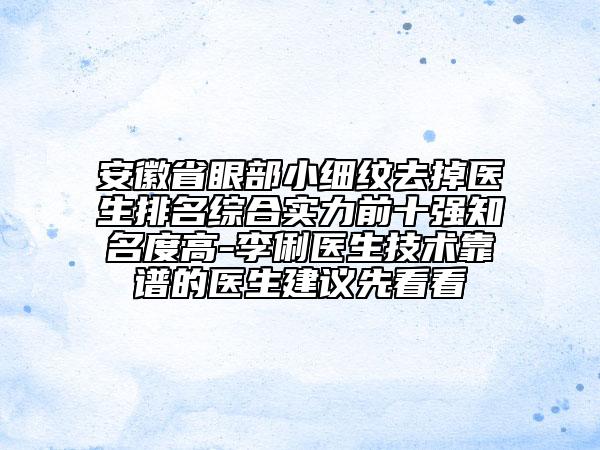 安徽省眼部小細紋去掉醫(yī)生排名綜合實力前十強知名度高-李俐醫(yī)生技術靠譜的醫(yī)生建議先看看