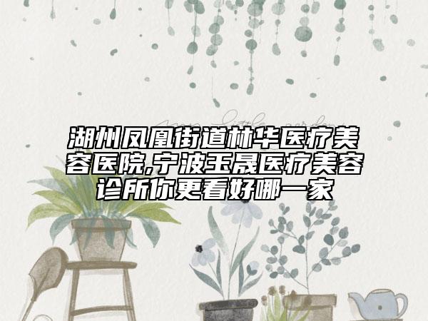 湖州鳳凰街道林華醫(yī)療美容醫(yī)院,寧波玉晟醫(yī)療美容診所你更看好哪一家