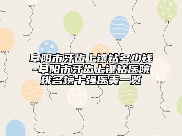阜陽(yáng)市牙齒上鑲鉆多少錢(qián)-阜陽(yáng)市牙齒上鑲鉆醫(yī)院排名榜十強(qiáng)醫(yī)美一覽