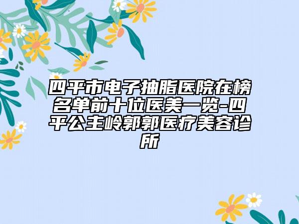 四平市電子抽脂醫(yī)院在榜名單前十位醫(yī)美一覽-四平公主嶺郭郭醫(yī)療美容診所