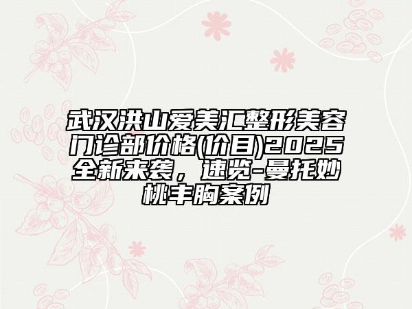 武漢洪山愛美匯整形美容門診部價(jià)格(價(jià)目)2025全新來襲，速覽-曼托妙桃豐胸案例
