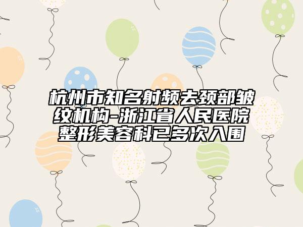 杭州市知名射頻去頸部皺紋機構(gòu)-浙江省人民醫(yī)院整形美容科已多次入圍