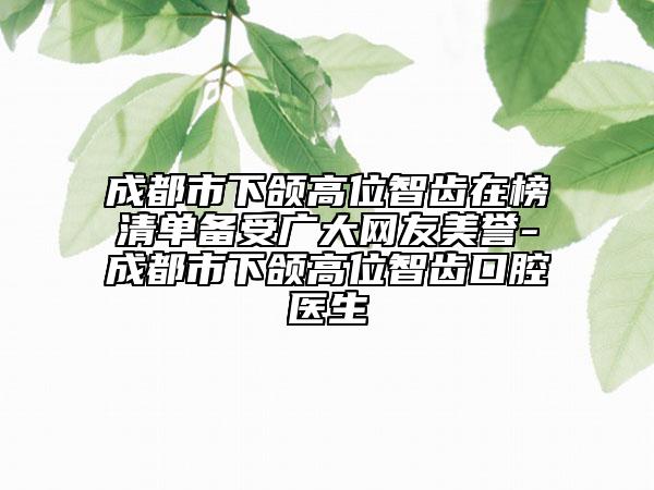 成都市下頜高位智齒在榜清單備受廣大網(wǎng)友美譽(yù)-成都市下頜高位智齒口腔醫(yī)生
