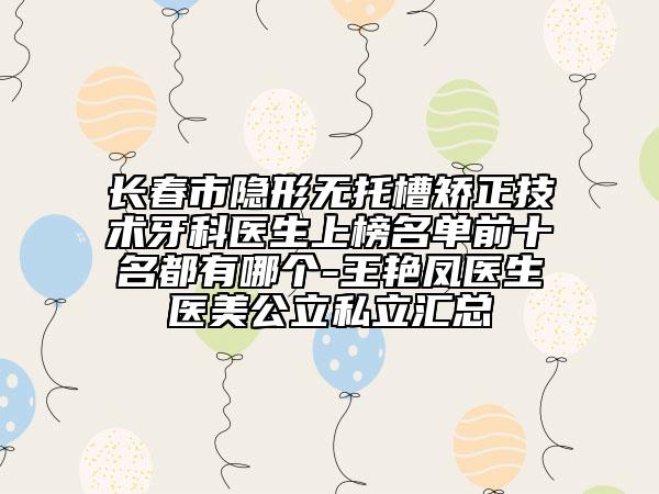 長春市隱形無托槽矯正技術(shù)牙科醫(yī)生上榜名單前十名都有哪個-王艷鳳醫(yī)生醫(yī)美公立私立匯總