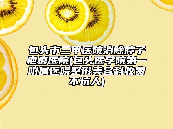 包頭市三甲醫(yī)院消除脖子疤痕醫(yī)院(包頭醫(yī)學(xué)院第一附屬醫(yī)院整形美容科收費(fèi)不坑人)