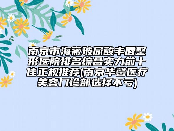 南京市海薇玻尿酸豐唇整形醫(yī)院排名綜合實力前十佳正規(guī)推薦(南京華馨醫(yī)療美容門診部選擇不虧)