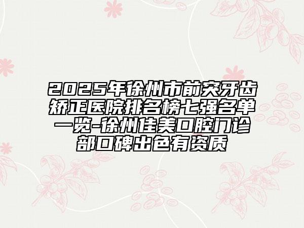2025年徐州市前突牙齒矯正醫(yī)院排名榜七強名單一覽-徐州佳美口腔門診部口碑出色有資質(zhì)