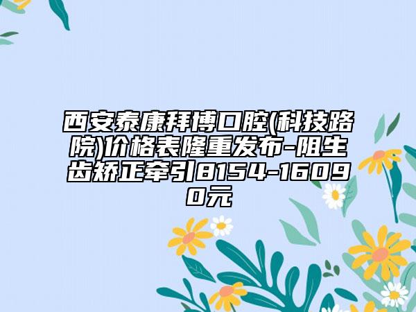 西安泰康拜博口腔(科技路院)價格表隆重發(fā)布-阻生齒矯正牽引8154-16090元