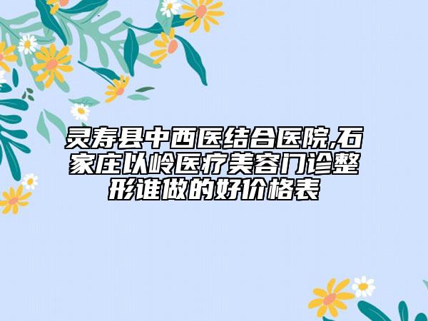 靈壽縣中西醫(yī)結(jié)合醫(yī)院,石家莊以嶺醫(yī)療美容門診整形誰做的好價(jià)格表