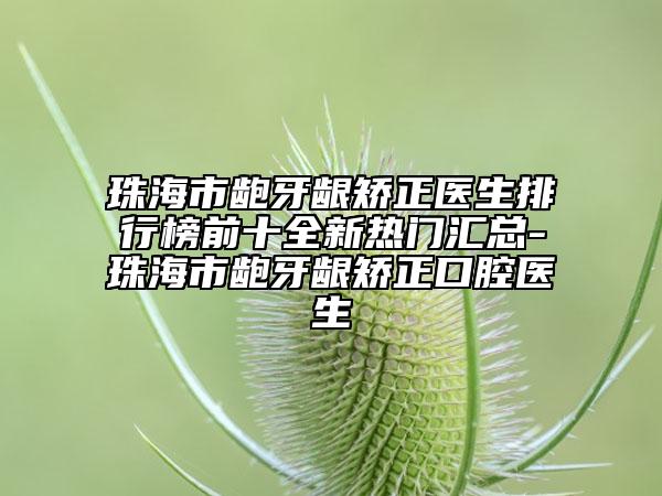 珠海市齙牙齦矯正醫(yī)生排行榜前十全新熱門匯總-珠海市齙牙齦矯正口腔醫(yī)生