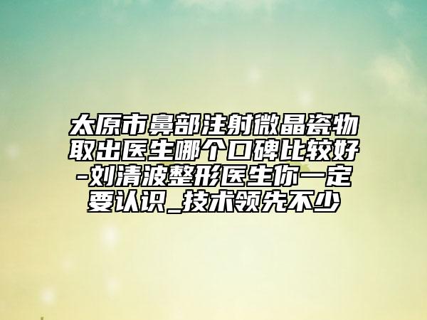 太原市鼻部注射微晶瓷物取出醫(yī)生哪個口碑比較好-劉清波整形醫(yī)生你一定要認識_技術領先不少