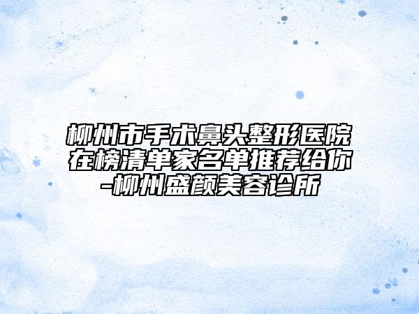 柳州市手術(shù)鼻頭整形醫(yī)院在榜清單家名單推薦給你-柳州盛顏美容診所