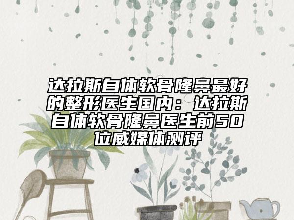 達(dá)拉斯自體軟骨隆鼻最好的整形醫(yī)生國(guó)內(nèi)：達(dá)拉斯自體軟骨隆鼻醫(yī)生前50位威媒體測(cè)評(píng)