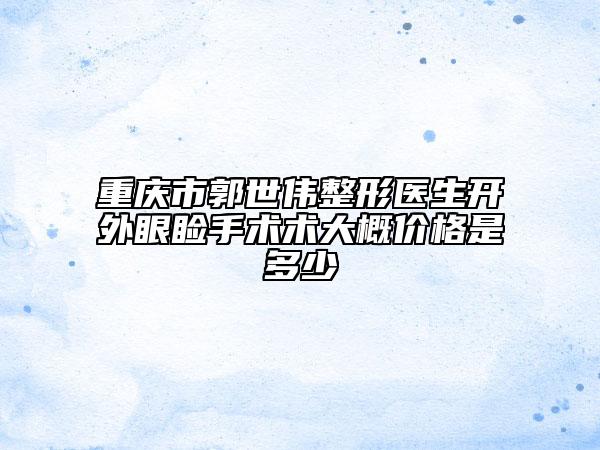 重慶市郭世偉整形醫(yī)生開外眼瞼手術(shù)術(shù)大概價格是多少