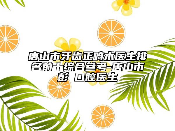 唐山市牙齒正畸術(shù)醫(yī)生排名前十綜合參考-唐山市彭喆口腔醫(yī)生