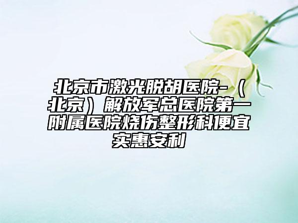 北京市激光脫胡醫(yī)院-（北京）解放軍總醫(yī)院第一附屬醫(yī)院燒傷整形科便宜實(shí)惠安利