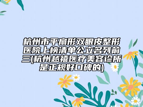 杭州市平扇形雙眼皮整形醫(yī)院上榜清單公立名列前三(杭州越禧醫(yī)療美容診所是正規(guī)好口碑的)