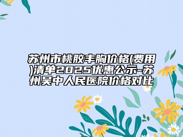 蘇州市桃膠豐胸價(jià)格(費(fèi)用)清單2025優(yōu)惠公示-蘇州吳中人民醫(yī)院價(jià)格對比