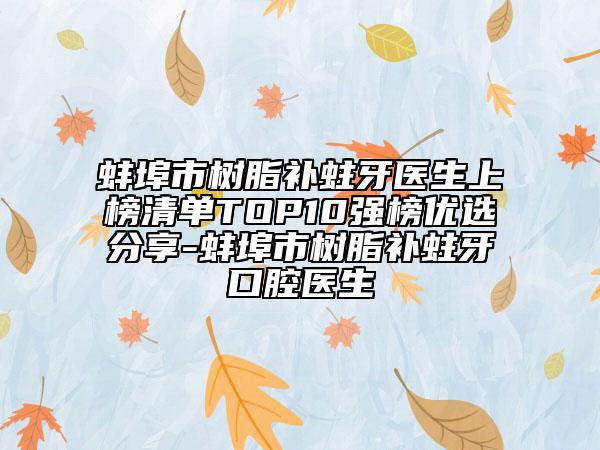 蚌埠市樹脂補蛀牙醫(yī)生上榜清單TOP10強榜優(yōu)選分享-蚌埠市樹脂補蛀牙口腔醫(yī)生