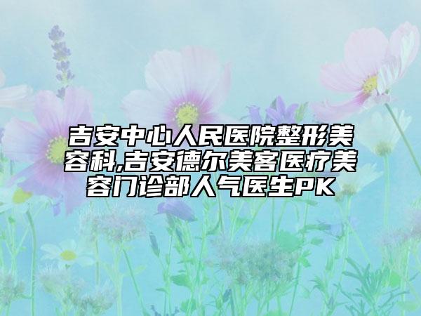 吉安中心人民醫(yī)院整形美容科,吉安德?tīng)柮揽歪t(yī)療美容門(mén)診部人氣醫(yī)生PK