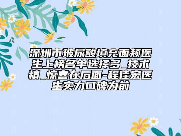 深圳市玻尿酸填充面頰醫(yī)生上榜名單選擇多_技術(shù)精_驚喜在后面-程佳宏醫(yī)生實力口碑為前