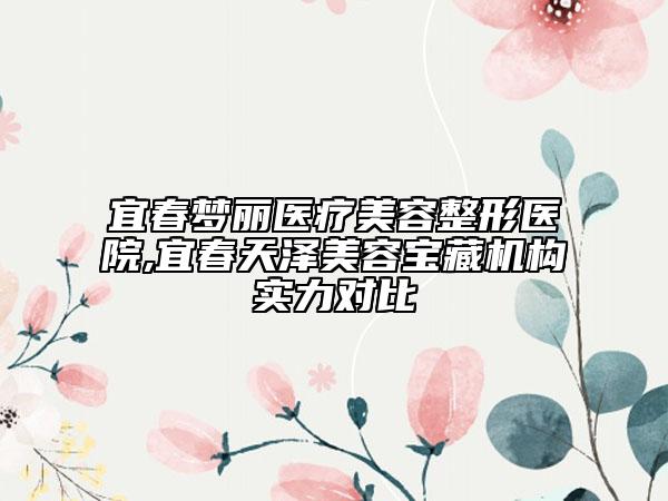 宜春夢麗醫(yī)療美容整形醫(yī)院,宜春天澤美容寶藏機構(gòu)實力對比