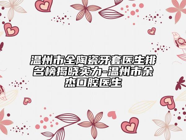 溫州市全陶瓷牙套醫(yī)生排名榜揭曉實(shí)力-溫州市余杰口腔醫(yī)生