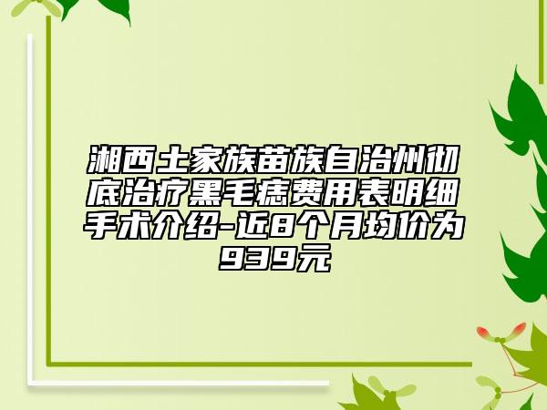 湘西土家族苗族自治州徹底治療黑毛痣費(fèi)用表明細(xì)手術(shù)介紹-近8個(gè)月均價(jià)為939元