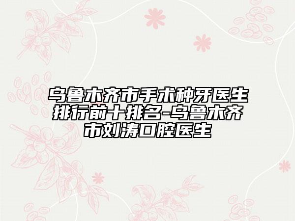 烏魯木齊市手術(shù)種牙醫(yī)生排行前十排名-烏魯木齊市劉濤口腔醫(yī)生