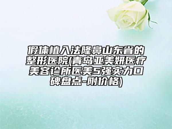 假體植入法隆鼻山東省的整形醫(yī)院(青島亞美妍醫(yī)療美容診所醫(yī)美5強(qiáng)實(shí)力口碑盤點(diǎn)-附價格)