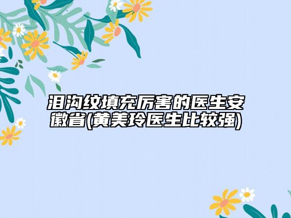 淚溝紋填充厲害的醫(yī)生安徽省(黃美玲醫(yī)生比較強)