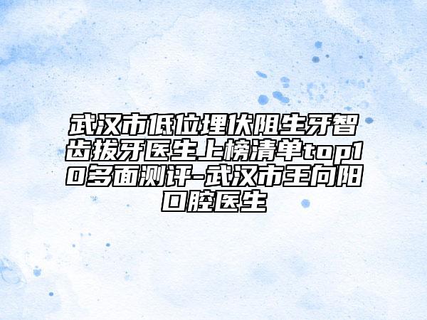 武漢市低位埋伏阻生牙智齒拔牙醫(yī)生上榜清單top10多面測(cè)評(píng)-武漢市王向陽(yáng)口腔醫(yī)生