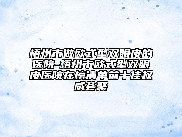 梧州市做歐式型雙眼皮的醫(yī)院-梧州市歐式型雙眼皮醫(yī)院在榜清單前十佳權(quán)威薈聚
