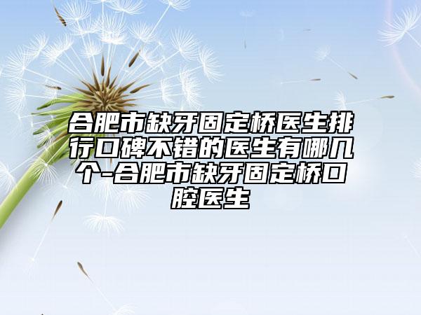 合肥市缺牙固定橋醫(yī)生排行口碑不錯的醫(yī)生有哪幾個-合肥市缺牙固定橋口腔醫(yī)生