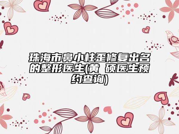 珠海市鼻小柱歪修復(fù)出名的整形醫(yī)生(黃镕碩醫(yī)生預(yù)約查詢)