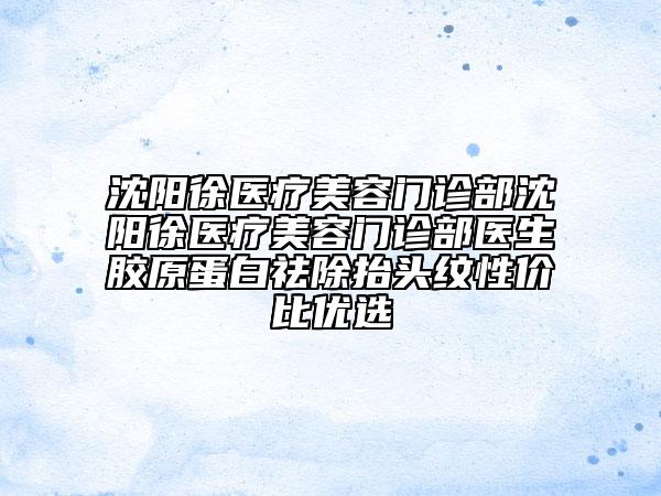 沈陽徐醫(yī)療美容門診部沈陽徐醫(yī)療美容門診部醫(yī)生膠原蛋白祛除抬頭紋性價比優(yōu)選