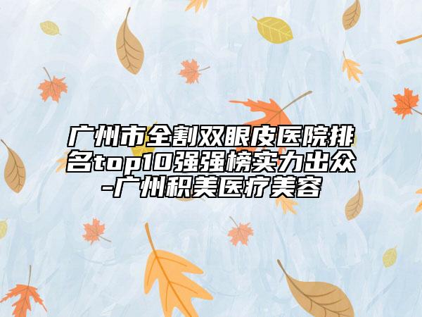 廣州市全割雙眼皮醫(yī)院排名top10強強榜實力出眾-廣州積美醫(yī)療美容