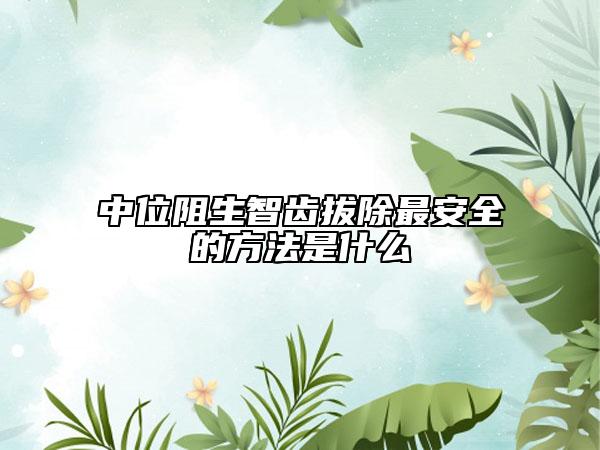 中位阻生智齒拔除最安全的方法是什么