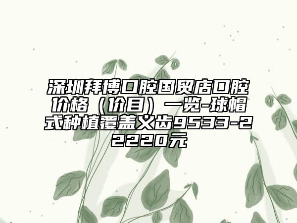 深圳拜博口腔國貿店口腔價格（價目）一覽-球帽式種植覆蓋義齒9533-22220元