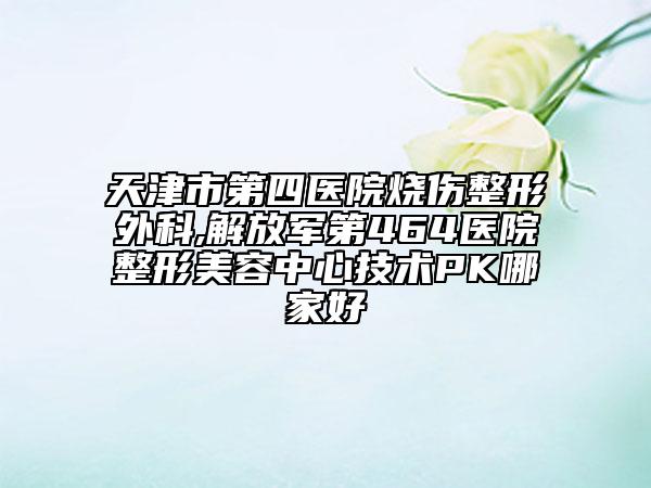 天津市第四醫(yī)院燒傷整形外科,解放軍第464醫(yī)院整形美容中心技術(shù)PK哪家好
