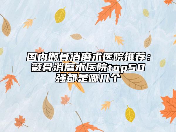 國(guó)內(nèi)顴骨消磨術(shù)醫(yī)院推薦：顴骨消磨術(shù)醫(yī)院top50強(qiáng)都是哪幾個(gè)