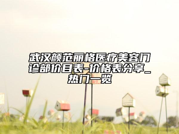 武漢顏范麗格醫(yī)療美容門診部價目表-價格表分享_熱門一覽