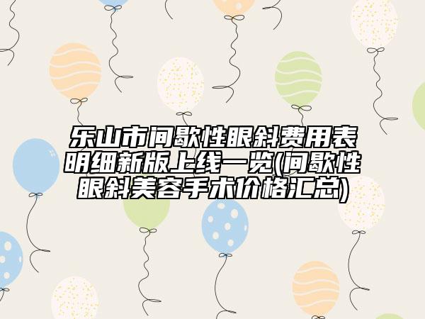 樂山市間歇性眼斜費(fèi)用表明細(xì)新版上線一覽(間歇性眼斜美容手術(shù)價(jià)格匯總)