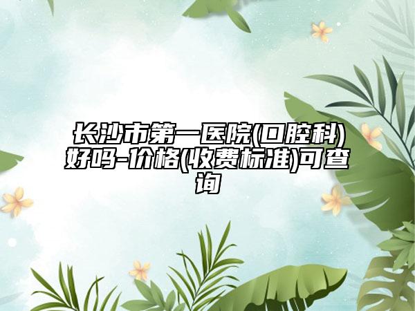 長沙市第一醫(yī)院(口腔科)好嗎-價(jià)格(收費(fèi)標(biāo)準(zhǔn))可查詢