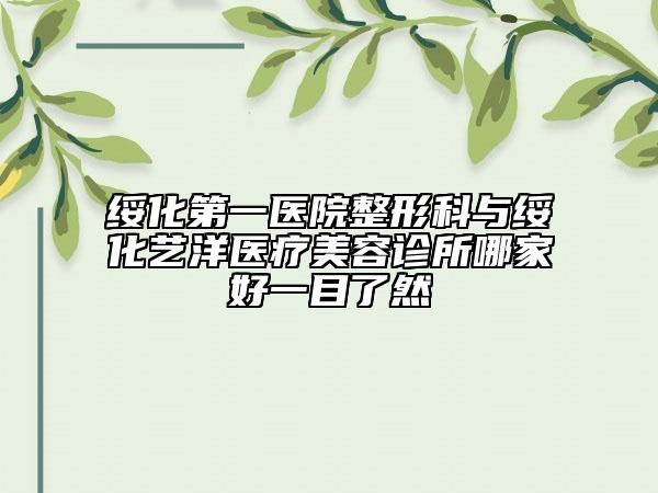 綏化第一醫(yī)院整形科與綏化藝洋醫(yī)療美容診所哪家好一目了然