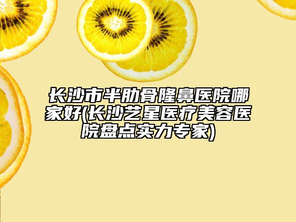 長沙市半肋骨隆鼻醫(yī)院哪家好(長沙藝星醫(yī)療美容醫(yī)院盤點實力專家)