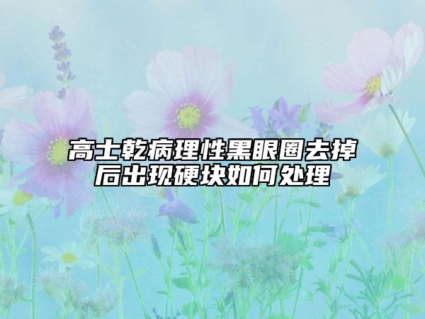 高士乾病理性黑眼圈去掉后出現(xiàn)硬塊如何處理