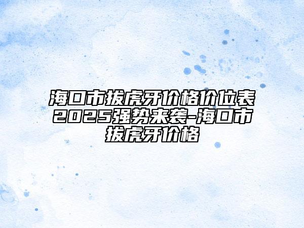 海口市拔虎牙價(jià)格價(jià)位表2025強(qiáng)勢(shì)來(lái)襲-?？谑邪位⒀纼r(jià)格