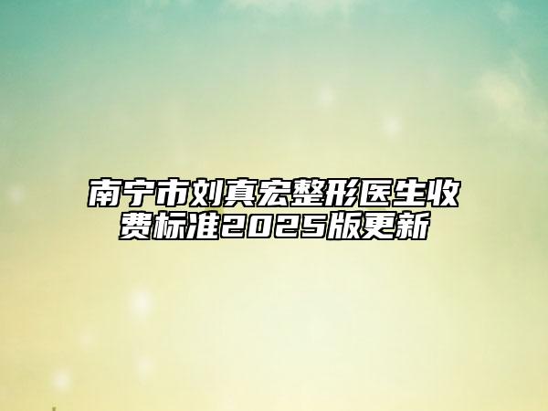 南寧市劉真宏整形醫(yī)生收費(fèi)標(biāo)準(zhǔn)2025版更新