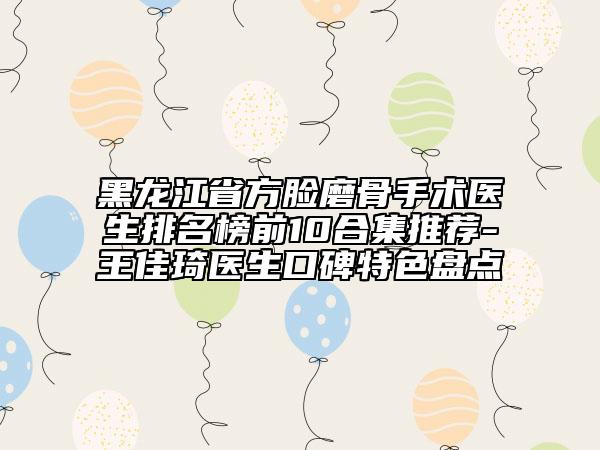 黑龍江省方臉磨骨手術(shù)醫(yī)生排名榜前10合集推薦-王佳琦醫(yī)生口碑特色盤點
